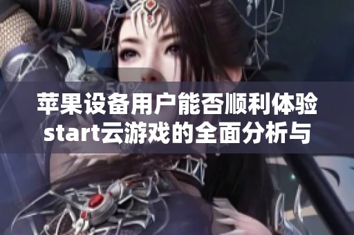 苹果设备用户能否顺利体验start云游戏的全面分析与解读