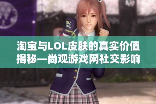 淘宝与LOL皮肤的真实价值揭秘—尚观游戏网社交影响分析