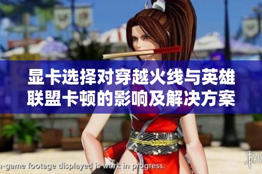 显卡选择对穿越火线与英雄联盟卡顿的影响及解决方案解析