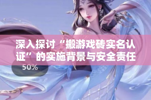 深入探讨“搬游戏砖实名认证”的实施背景与安全责任并重的意义