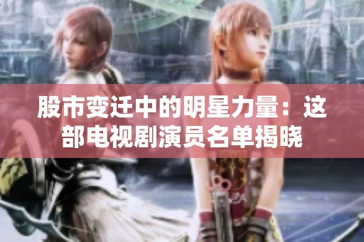 股市变迁中的明星力量：这部电视剧演员名单揭晓