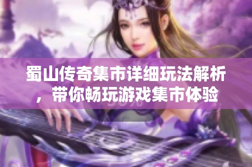 蜀山传奇集市详细玩法解析，带你畅玩游戏集市体验