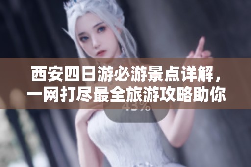 西安四日游必游景点详解，一网打尽最全旅游攻略助你行程更精彩