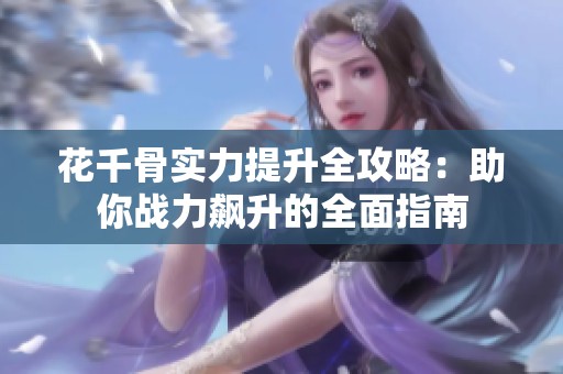 花千骨实力提升全攻略：助你战力飙升的全面指南