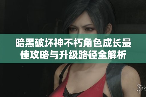 暗黑破坏神不朽角色成长最佳攻略与升级路径全解析