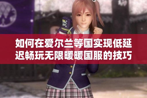 如何在爱尔兰等国实现低延迟畅玩无限暖暖国服的技巧与方法