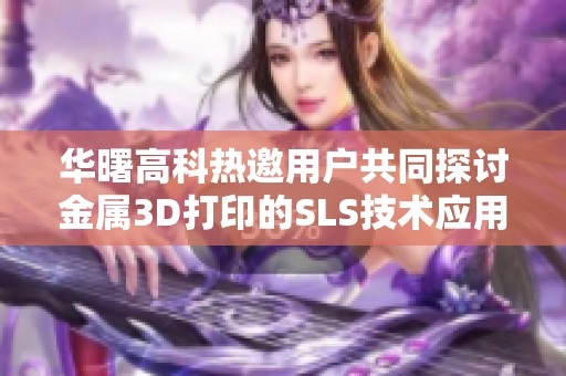 华曙高科热邀用户共同探讨金属3D打印的SLS技术应用与批量生产未来