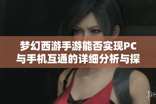 梦幻西游手游能否实现PC与手机互通的详细分析与探讨