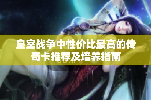 皇室战争中性价比最高的传奇卡推荐及培养指南