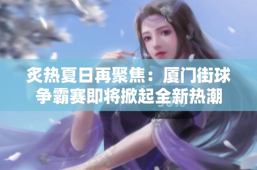 炙热夏日再聚焦：厦门街球争霸赛即将掀起全新热潮