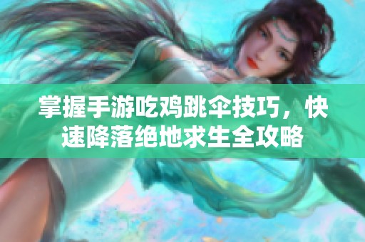 掌握手游吃鸡跳伞技巧，快速降落绝地求生全攻略
