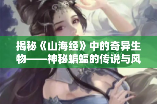 揭秘《山海经》中的奇异生物——神秘蝙蝠的传说与风采
