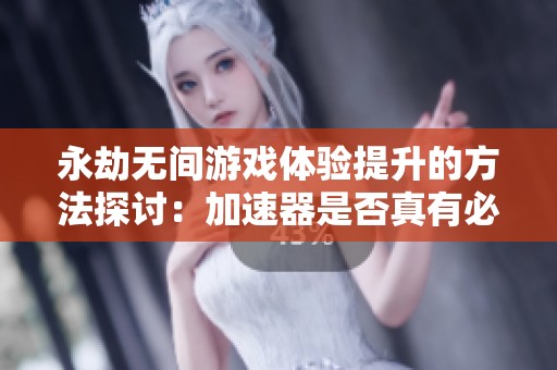 永劫无间游戏体验提升的方法探讨：加速器是否真有必要使用