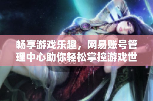 畅享游戏乐趣，网易账号管理中心助你轻松掌控游戏世界
