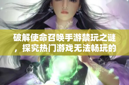破解使命召唤手游禁玩之谜，探究热门游戏无法畅玩的深层原因