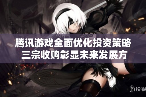 腾讯游戏全面优化投资策略 三宗收购彰显未来发展方向