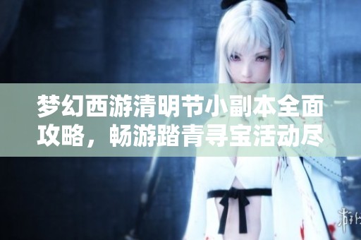 梦幻西游清明节小副本全面攻略，畅游踏青寻宝活动尽享乐趣！