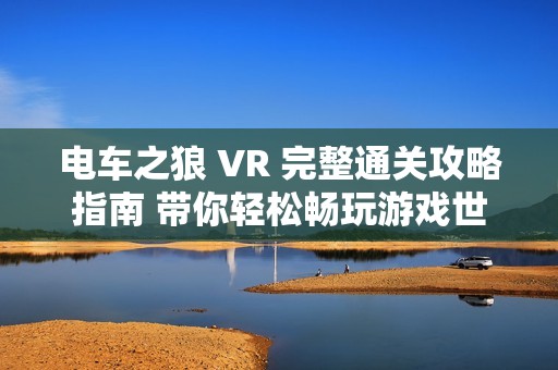 电车之狼 VR 完整通关攻略指南 带你轻松畅玩游戏世界