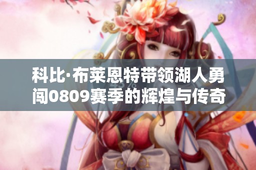 科比·布莱恩特带领湖人勇闯0809赛季的辉煌与传奇之路