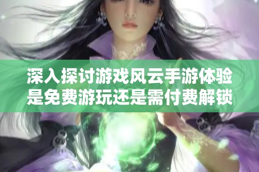 深入探讨游戏风云手游体验是免费游玩还是需付费解锁所有内容
