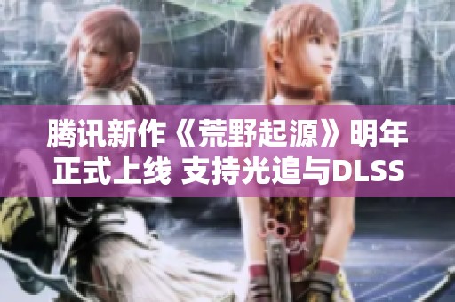腾讯新作《荒野起源》明年正式上线 支持光追与DLSS技术
