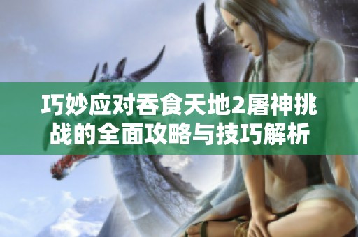 巧妙应对吞食天地2屠神挑战的全面攻略与技巧解析
