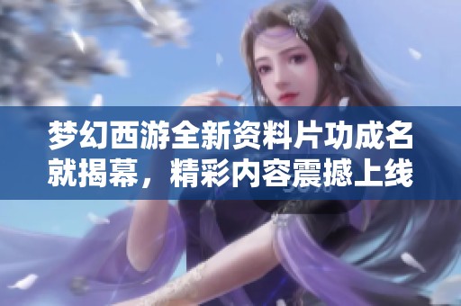 梦幻西游全新资料片功成名就揭幕，精彩内容震撼上线！