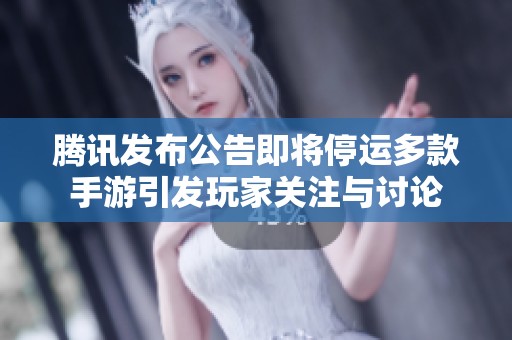 腾讯发布公告即将停运多款手游引发玩家关注与讨论