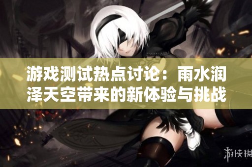 游戏测试热点讨论：雨水润泽天空带来的新体验与挑战探讨