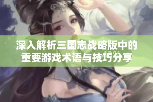 深入解析三国志战略版中的重要游戏术语与技巧分享