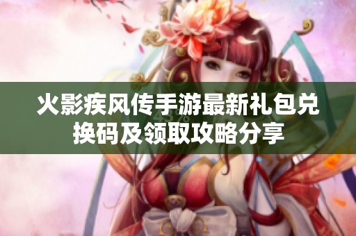 火影疾风传手游最新礼包兑换码及领取攻略分享