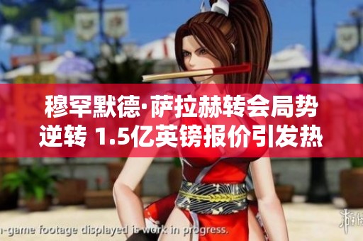 穆罕默德·萨拉赫转会局势逆转 1.5亿英镑报价引发热议