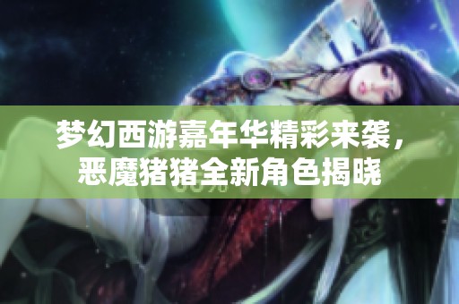 梦幻西游嘉年华精彩来袭，恶魔猪猪全新角色揭晓