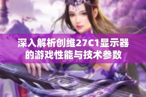 深入解析创维27C1显示器的游戏性能与技术参数
