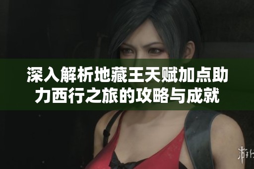 深入解析地藏王天赋加点助力西行之旅的攻略与成就
