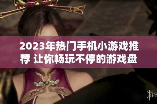 2023年热门手机小游戏推荐 让你畅玩不停的游戏盘点