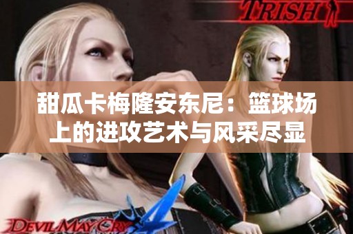 甜瓜卡梅隆安东尼：篮球场上的进攻艺术与风采尽显