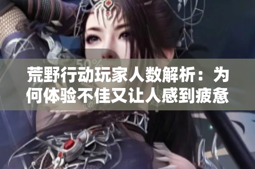 荒野行动玩家人数解析：为何体验不佳又让人感到疲惫？