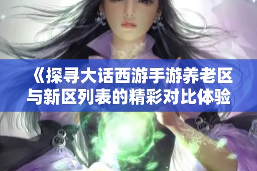 《探寻大话西游手游养老区与新区列表的精彩对比体验》