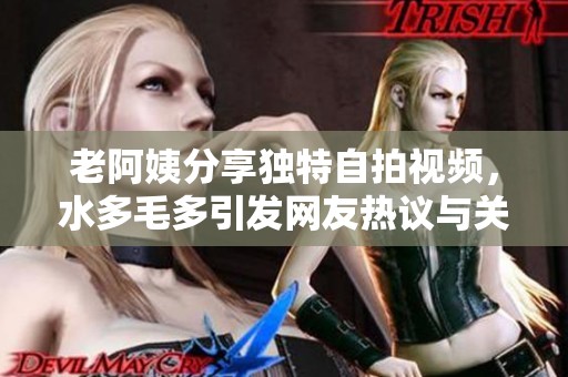 老阿姨分享独特自拍视频，水多毛多引发网友热议与关注