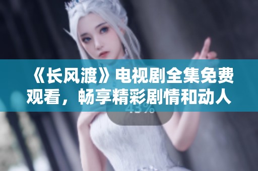 《长风渡》电视剧全集免费观看，畅享精彩剧情和动人故事尽在其中