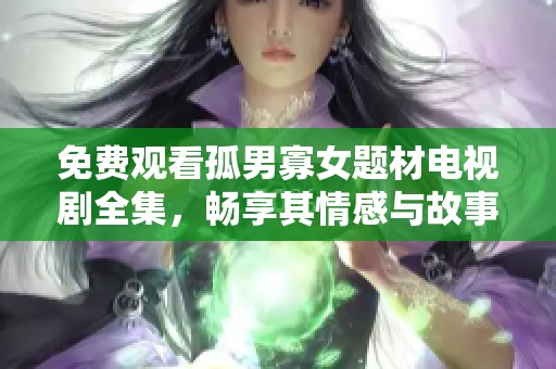 免费观看孤男寡女题材电视剧全集，畅享其情感与故事的精彩瞬间