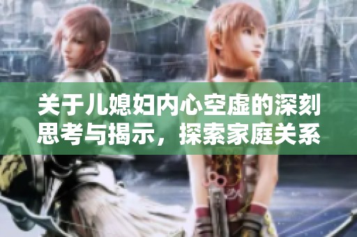 关于儿媳妇内心空虚的深刻思考与揭示，探索家庭关系的复杂性