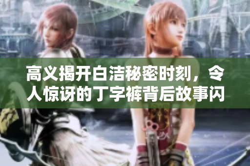 高义揭开白洁秘密时刻，令人惊讶的丁字裤背后故事闪现