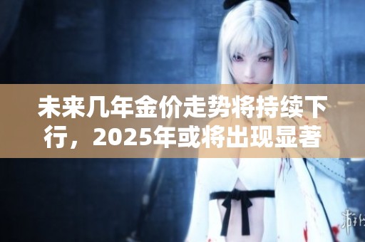 未来几年金价走势将持续下行，2025年或将出现显著跌幅