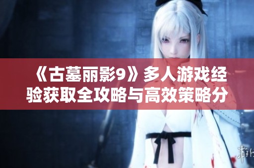《古墓丽影9》多人游戏经验获取全攻略与高效策略分享