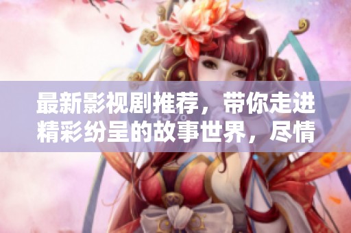 最新影视剧推荐，带你走进精彩纷呈的故事世界，尽情享受视听盛宴