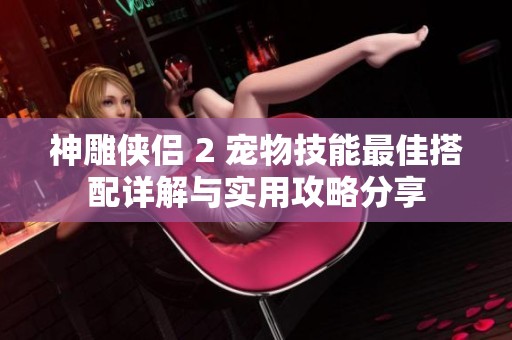 神雕侠侣 2 宠物技能最佳搭配详解与实用攻略分享