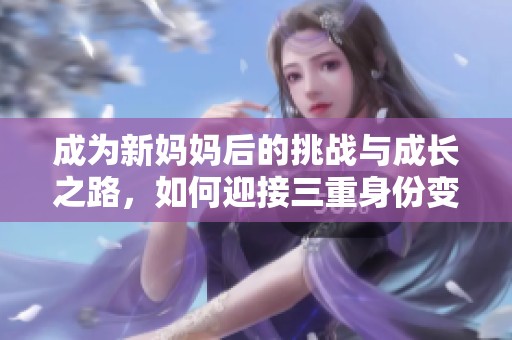 成为新妈妈后的挑战与成长之路，如何迎接三重身份变化