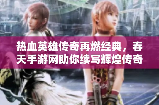 热血英雄传奇再燃经典，春天手游网助你续写辉煌传奇人生